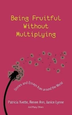 Being Fruitful Without Multiplying: Stories and Essays from Around the World - Patricia Yvette,Renee Ann,Janice Lynne - cover