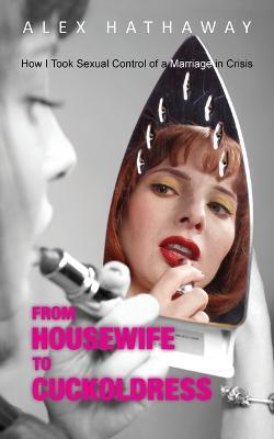 From Housewife to Cuckoldress: How I Took Sexual Control of a Marriage in Crisis - Alex Hathaway - cover