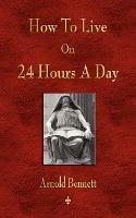 How To Live On 24 Hours A Day - Arnold Bennett - cover