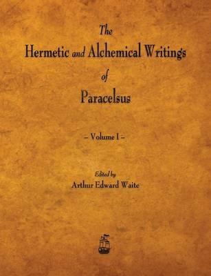 The Hermetic and Alchemical Writings of Paracelsus - Volume I - Paracelsus - cover