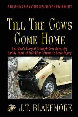 Till the Cows Come Home: One Man's Story of Triumph Over Adversity and 48 Years of Life After Traumatic Brain Injury - J T Blakemore - cover