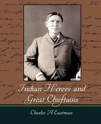 Indian Heroes and Great Chieftains - A Eastman Charles a Eastman,Charles a Eastman - cover