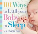 101 Ways to Lull Your Baby to Sleep: Bedtime Rituals, Expert Advice, and Quick Fixes for Soothing Your Little One