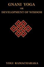 Gnani Yoga or Development of Wisdom: The Highest Yogi Teachings Regarding the Absolute and Its Manifestation
