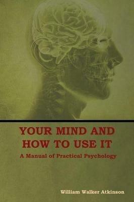 Your Mind and How to Use It: A Manual of Practical Psychology - William Walker Atkinson - cover