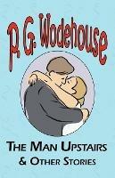 The Man Upstairs & Other Stories - From the Manor Wodehouse Collection, a Selection from the Early Works of P. G. Wodehouse - P G Wodehouse - cover