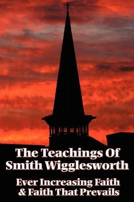 The Teachings of Smith Wigglesworth: Ever Increasing Faith and Faith That Prevails - Smith Wigglesworth - cover