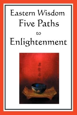 Eastern Wisdom: Five Paths to Enlightenment: The Creed of Buddha, the Sayings of Lao Tzu, Hindu Mysticism, the Great Learning, the Yen - Confucius,Lao Tzu,S N DasGupta - cover