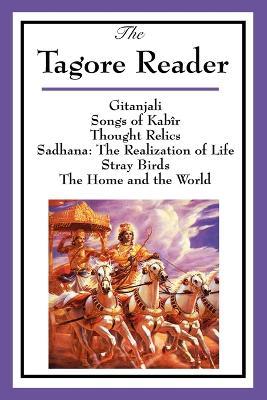 The Tagore Reader: Gitanjali, Songs of Kabir, Thought Relics, Sadhana: The Realization of Life, Stray Birds, The Home and the World - Rabindranath Tagore - cover