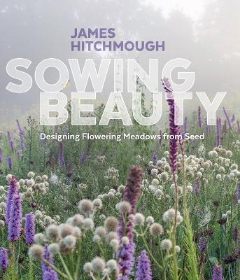 Sowing Beauty: Designing Flowering Meadows from Seed - James Hitchmough - cover