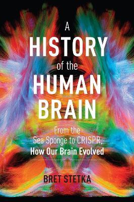 A History of the Human Brain: From the Sea Sponge to CRISPR, How Our Brain Evolved - Bret Stetka - cover