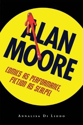 Alan Moore: Comics As Performance, Fiction As Scalpel - Annalisa Di Liddo - cover