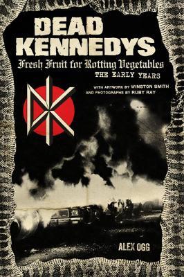 Dead Kennedys: Fresh Fruit for Rotting Vegetables, The Early Years - Alex Ogg,Winston Smith - cover