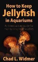 How to Keep Jellyfish in Aquariums: An Introductory Guide for Maintaining Healthy Jellies - Chad L Widmer - cover
