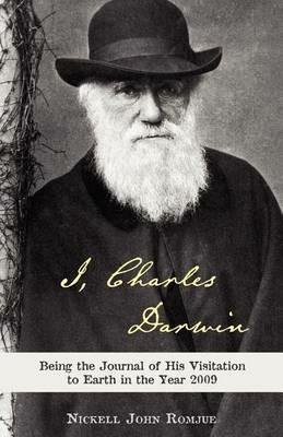 I, Charles Darwin: Being the Journal of His Visitation to Earth in the Year 2009 - Nickell John Romjue - cover