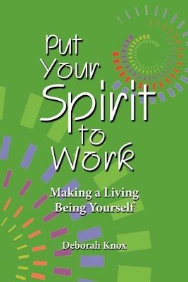 Put Your Spirit to Work: Making a Living Being Yourself - Deborah Knox - cover