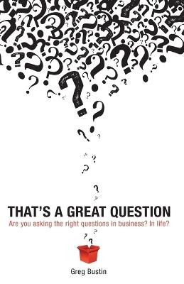 That's a Great Question: Are You Asking the Right Questions in Business? In Life? - Greg Bustin - cover