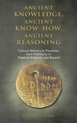 Ancient knowledge, Ancient know-how, Ancient reasoning: Cultural Memory in Transition from Prehistory to Classical Antiquity and Beyond - Harald Haarmann - cover