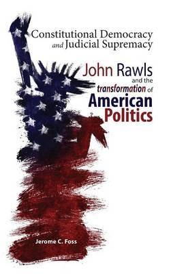 Constitutional Democracy and Judicial Supremacy: John Rawls and the Transformation of American Politics - Jerome C Foss - cover