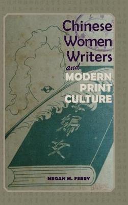 Chinese Women Writers and Modern Print Culture - Megan M Ferry - cover