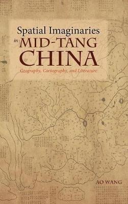 Spatial Imaginaries in Mid-Tang China: Geography, Cartography, and Literature - Ao Wang - cover