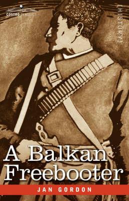 A Balkan Freebooter: Being the True Exploits of the Serbian Outlaw and Comitaj Petko Moritch - Jan Gordon - cover