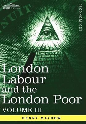 London Labour and the London Poor: A Cyclopaedia of the Condition and Earnings of Those That Will Work, Those That Cannot Work, and Those That Will No - Henry Mayhew - cover