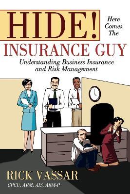 Hide! Here Comes the Insurance Guy: Understanding Business Insurance and Risk Management - Rick Vassar - cover