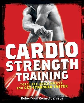 Cardio Strength Training: Torch Fat, Build Muscle, and Get Stronger Faster - Robert Dos Remedios - cover