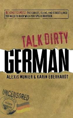 Talk Dirty German: Beyond Schmutz: The Curses, Slang, and Street Lingo You Need to Know When You Speak Deutsch - Alexis Munier,Karin Eberhardt - cover