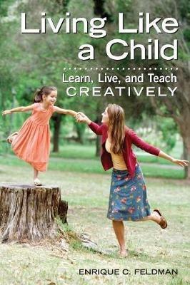 Living Like a Child: Learn, Live, and Teach Creatively - Enrique C. Feldman - cover