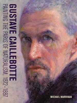 Gustave Caillebotte - Painting the Paris of Naturalism, 1872-1887 - Michael Marrinan - cover