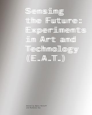 Sensing the Future: Experiments in Art and Technology (E.A.T.) - cover