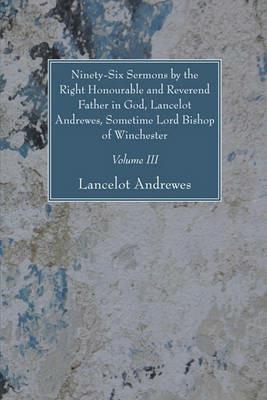 Ninety-Six Sermons by the Right Honourable and Reverend Father in God, Lancelot Andrewes, Sometime Lord Bishop of Winchester, Vol. III - Lancelot Andrewes - cover
