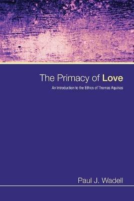 The Primacy of Love: An Introduction to the Ethics of Thomas Aquinas - Paul J Wadell - cover