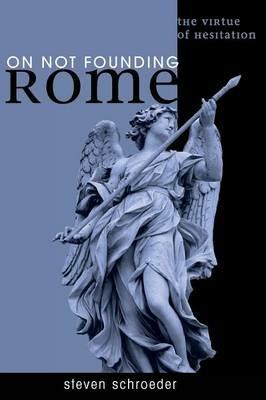 On Not Founding Rome: The Virtue of Hesitation - Steven Schroeder - cover