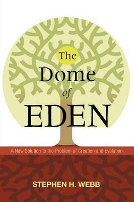 The Dome of Eden: A New Solution to the Problem of Creation and Evolution - Stephen H Webb - cover