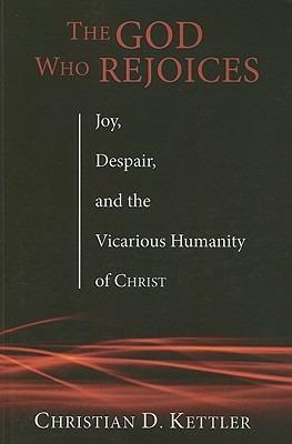 The God Who Rejoices: Joy, Despair, and the Vicarious Humanity of Christ - Christian D Kettler - cover