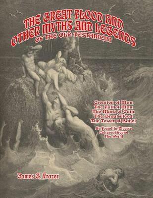 The Great Flood And Other Myths And Legends Of The Old Testament: Creation Of Man. The Fall Of Man. The Mark Of Cain. The Great Flood. The Tower Of Babel. -- As Found In Diverse Cultures Around The World - James G Frazer - cover