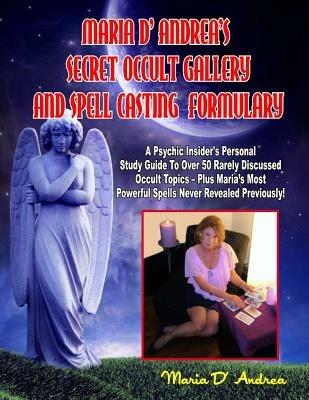 Secret Occult Gallery And Spell Casting Formulary: A Psychic Insider's Personal STudy Guide To Over 50 Rarely Discussed Occult Topics - Plus Maria's Most Powerful Spells Never Revealed Previously! - Maria D' Andrea - cover