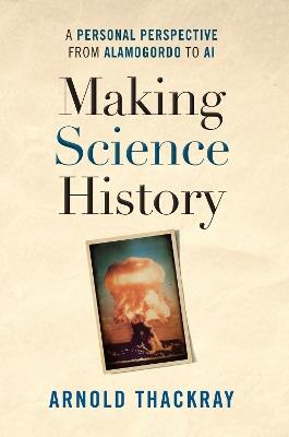 Making Science History: A Personal Perspective from Alamogordo to AI - Arnold Thackray - cover