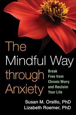 The Mindful Way through Anxiety: Break Free from Chronic Worry and Reclaim Your Life - Susan M. Orsillo,Lizabeth Roemer - cover