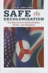 Safe for Decolonization: The Eisenhower Administration, Britain and Singapore - S. R. Joey Long - cover
