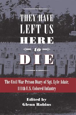 They Have Left Us Here to Die: The Civil War Prison Diary of Sgt. Lyle G. Adair, 111th U.S. Colored Infantry - cover