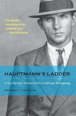 Hauptmann's Ladder: A Step-by-Step Analysis of the Lindbergh Kidnapping - Richard T. Cahill Jr. - cover