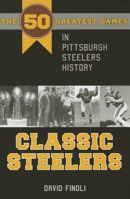 Classic Steelers: The 50 Greatest Games in Pittsburgh Steelers History - David Finoli - cover