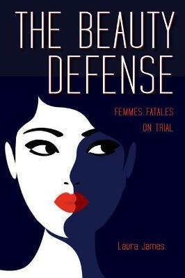 The Beauty Defense: Femmes Fatales on Trial - Laura James - cover