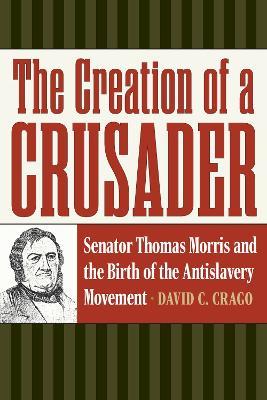 The Creation of a Crusader: Senator Thomas Morris and the Birth of the Antislavery Movement - David C. Crago - cover
