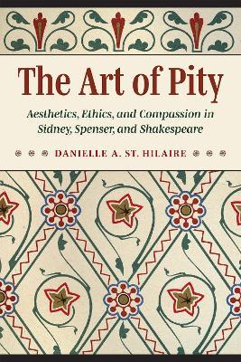 The Art of Pity: Aesthetics, Ethics, and Compassion in Sidney, Spenser, and Shakespeare - Danielle A. St. Hilaire - cover