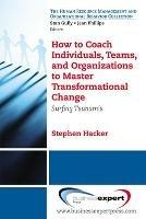 How to Coach Individuals, Teams and Organizations to Master Transformational Change - Stephen K. Hacker - cover